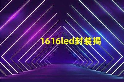 1616led封装揭开1616 LED封装的优势与应用